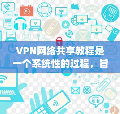 VPN网络共享教程是一个系统性的过程，旨在帮助用户 securely访问其他国家的互联网。以下是对该过程的分步说明