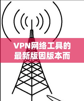 VPN网络工具的最新版因版本而异，但以下是一些功能丰富且安全性较高的 VPN 软件推荐