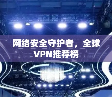 网络安全守护者,全球VPN推荐榜 网络安全守护者,全球VPN推荐榜