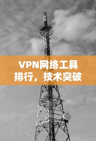 VPN网络工具排行，技术突破与市场发展趋势