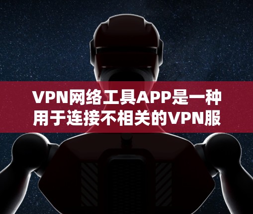VPN网络工具APP是一种用于连接不相关的VPN服务器或设备的软件，用户通过登录后即可在线使用。以下是该类APP的主要功能和特点