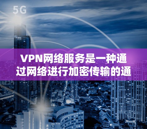 VPN网络服务是一种通过网络进行加密传输的通信工具，帮助用户在安全的网络环境中访问外部资源。以下是关于VPN的详细步骤和注意事项