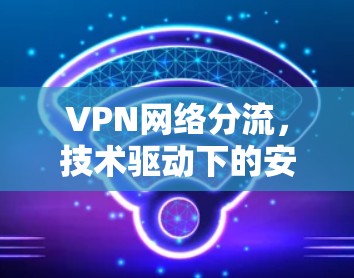 VPN网络分流，技术驱动下的安全威胁