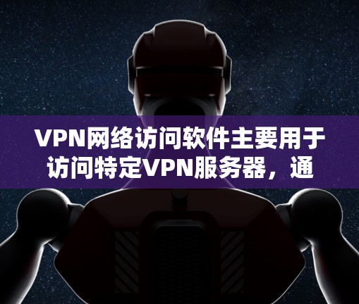 VPN网络访问软件主要用于访问特定VPN服务器，通常包括以下关键步骤和注意事项