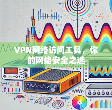 VPN网络访问工具，你的网络安全之选