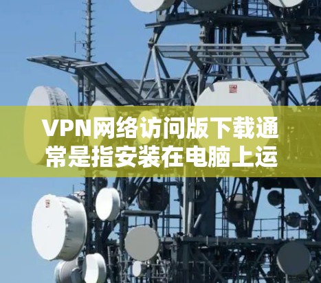 VPN网络访问版下载通常是指安装在电脑上运行VPN软件后，通过网络访问VPN服务的网络环境。以下是关于如何下载和使用VPN软件的步骤说明
