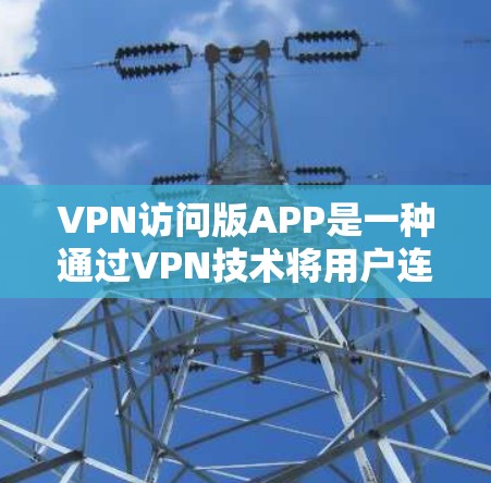 VPN访问版APP是一种通过VPN技术将用户连接到外部网络的软件应用，用户可以使用这些APP访问外部VPN网站的内容。以下是关于VPN访问版APP的详细分析