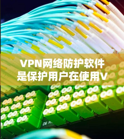 VPN网络防护软件是保护用户在使用VPN服务时在网络环境安全的工具。以下是对VPN防护软件的详细总结和建议