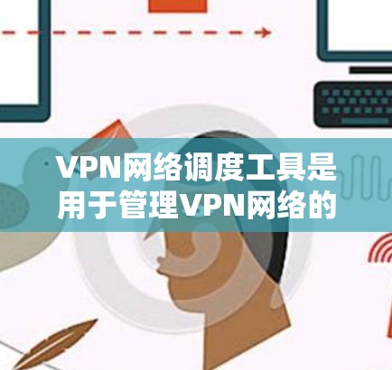 VPN网络调度工具是用于管理VPN网络的软件，它们帮助用户在不同的设备上配置和管理VPN服务。以下是关于VPN网络调度工具的详细信息