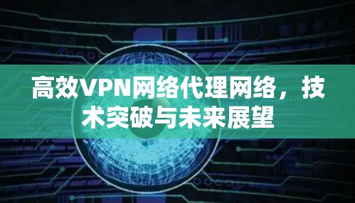高效VPN网络代理网络，技术突破与未来展望