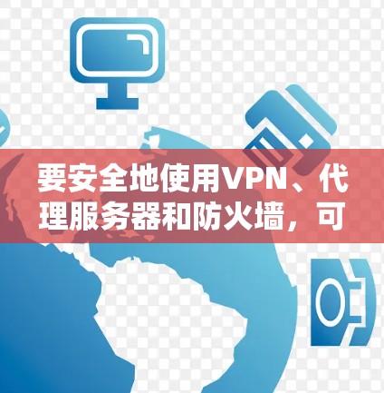 要安全地使用VPN、代理服务器和防火墙，可以按照以下步骤进行