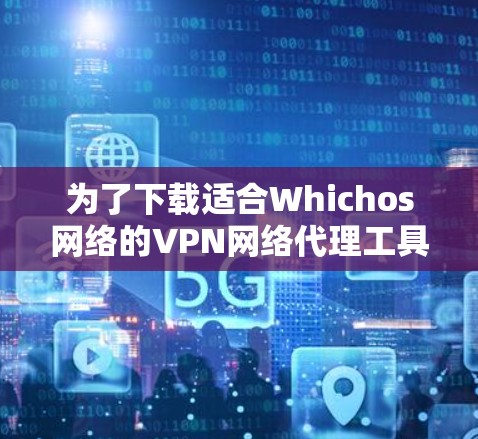 为了下载适合Whichos网络的VPN网络代理工具，以下是一个详细的步骤指南