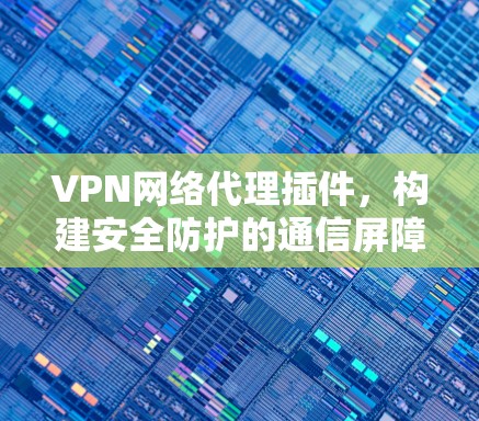 VPN网络代理插件，构建安全防护的通信屏障