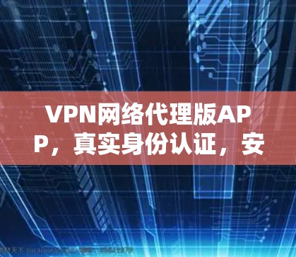 VPN网络代理版APP，真实身份认证，安全可靠，支持多语言，多设备