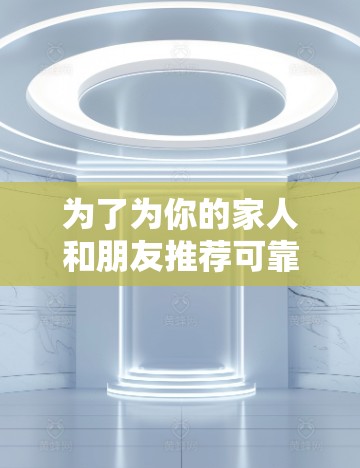 为了为你的家人和朋友推荐可靠的VPN网络代理APP，考虑以下步骤和推荐