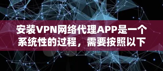 安装VPN网络代理APP是一个系统性的过程，需要按照以下步骤进行