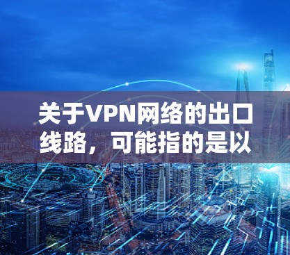 关于VPN网络的出口线路，可能指的是以下几种情况