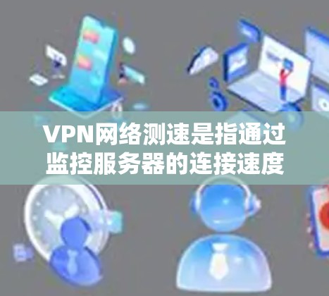 VPN网络测速是指通过监控服务器的连接速度来评估VPN连接的质量和稳定性。以下是详细的分步解释和答案