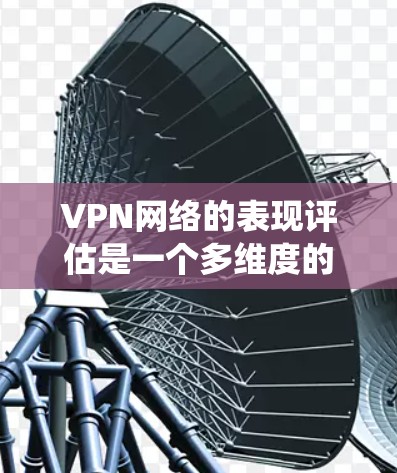 VPN网络的表现评估是一个多维度的问题，需要综合考虑多个因素来全面分析其现状和优势。以下是对VPN网络表现的系统性评估