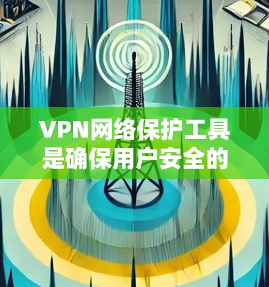 VPN网络保护工具是确保用户安全的手段，主要包括防火墙、加密软件、过滤器和安全软件。以下是对这些工具的详细分析和推荐