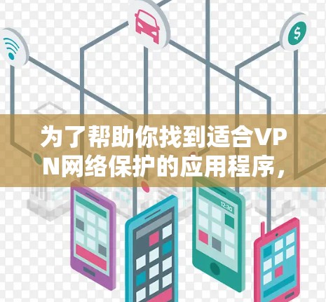 为了帮助你找到适合VPN网络保护的应用程序，以下是一些推荐的选项，涵盖不同的平台和设备，同时考虑加密、隐私保护和功能深度