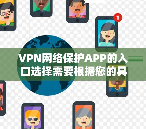 VPN网络保护APP的入口选择需要根据您的具体需求和使用情况来决定。以下是一些常见的地区和类型VPN入口推荐，供您参考