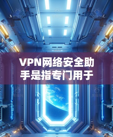 VPN网络安全助手是指专门用于VPN协议的安全保护和管理工具。以下是关于VPN网络安全助手的详细介绍