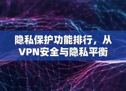 隐私保护功能排行，从VPN安全与隐私平衡看