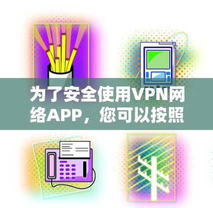 为了安全使用VPN网络APP，您可以按照以下步骤进行