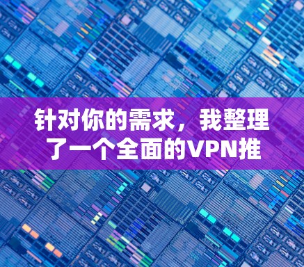 针对你的需求，我整理了一个全面的VPN推荐列表，并包括了注意事项，帮助你安全地使用这些软件