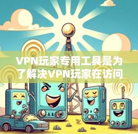 VPN玩家专用工具是为了解决VPN玩家在访问外部服务器和管理网络设置时遇到的复杂性和潜在风险所设计的软件。以下是这些工具的主要功能和使用方法