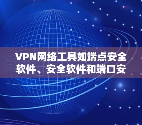 VPN网络工具如端点安全软件、安全软件和端口安全软件对游戏产生多种影响，需综合考虑数据保护、网络防护和游戏体验。以下是详细的分析和建议