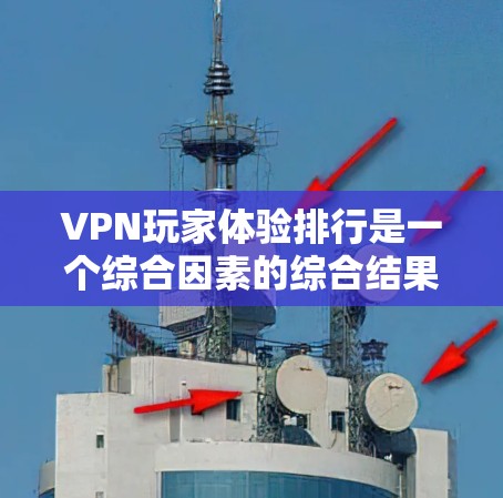 VPN玩家体验排行是一个综合因素的综合结果，以下是一个基于常见因素和用户反馈的排名