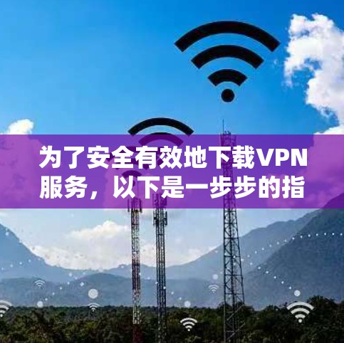 为了安全有效地下载VPN服务,以下是一步步的指南 为了安全有效地下载VPN服务,以下是一步步的指南