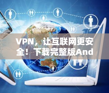 VPN,让互联网更安全!下载完整版Android版VPN软件,保护你的隐私和网络安全! VPN,让互联网更安全!下载完整版Android版VPN软件,保护你的隐私和网络安全!