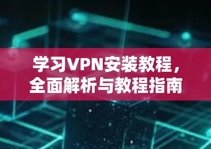 学习VPN安装教程,全面解析与教程指南 学习VPN安装教程,全面解析与教程指南