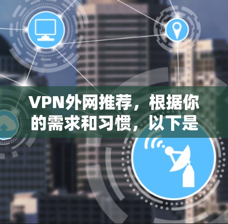 VPN外网推荐,根据你的需求和习惯,以下是一些常见的VPN推荐平台和推荐理由 VPN外网推荐,根据你的需求和习惯,以下是一些常见的VPN推荐平台和推荐理由
