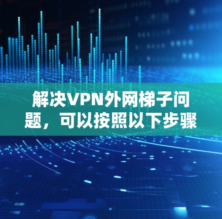 解决VPN外网梯子问题,可以按照以下步骤进行 解决VPN外网梯子问题,可以按照以下步骤进行