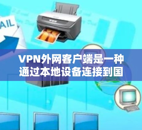 VPN外网客户端是一种通过本地设备连接到国外网络的软件，用于访问各种VPN服务。以下是对VPN外网客户端的详细步骤和说明