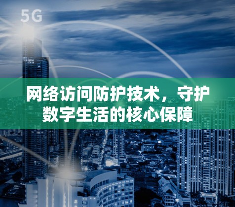 网络访问防护技术,守护数字生活的核心保障 网络访问防护技术,守护数字生活的核心保障