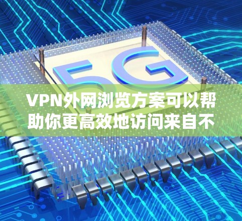 VPN外网浏览方案可以帮助你更高效地访问来自不同国家或地区的网站。以下是一个详细的方案，适合你使用