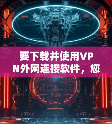 要下载并使用VPN外网连接软件，您可以按照以下步骤进行
