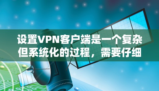 设置VPN客户端是一个复杂但系统化的过程，需要仔细执行每一步骤以确保安全和高效。以下是一个详细且结构化的指南，帮助您逐步实现VPN客户端的设置
