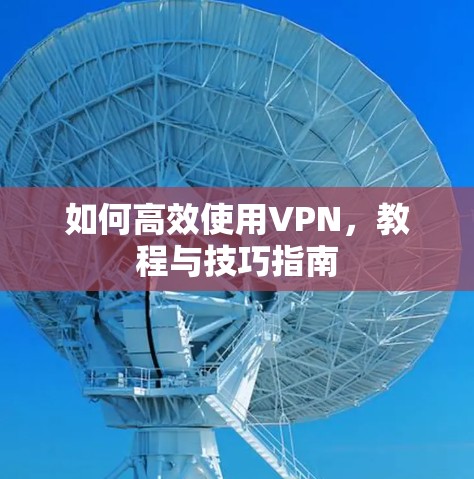 如何高效使用VPN,教程与技巧指南 如何高效使用VPN,教程与技巧指南