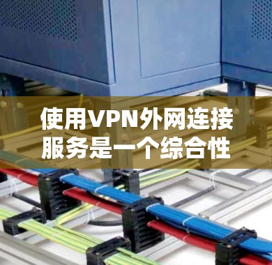 使用VPN外网连接服务是一个综合性的步骤，涉及多个方面，需要仔细规划和操作。以下是对VPN使用的一个结构化的总结
