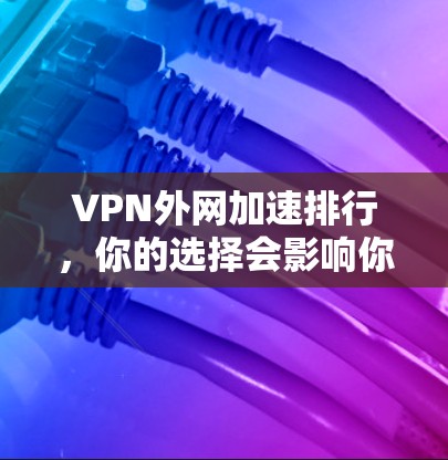 VPN外网加速排行,你的选择会影响你的体验 VPN外网加速排行,你的选择会影响你的体验