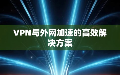 VPN与外网加速的高效解决方案 VPN与外网加速的高效解决方案
