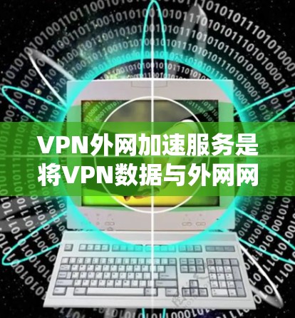 VPN外网加速服务是将VPN数据与外网网络连接起来,通过加速技术提升下载速度,并确保数据安全。以下是详细的总结和建议 VPN外网加速服务是将VPN数据与外网网络连接起来,通过加速技术提升下载速度,并确保数据安全。以下是详细的总结和建议