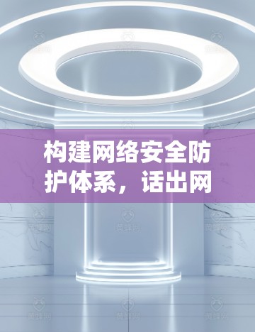 构建网络安全防护体系,话出网络空间新纪元 构建网络安全防护体系,话出网络空间新纪元