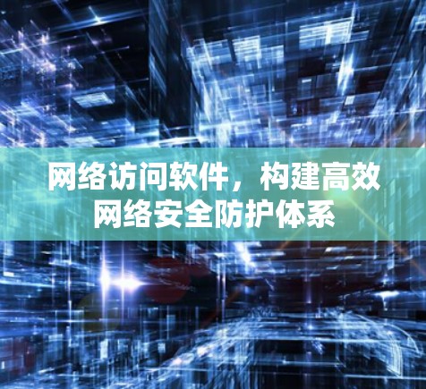 网络访问软件，构建高效网络安全防护体系